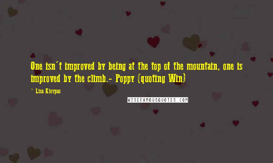 Lisa Kleypas Quotes: One isn't improved by being at the top of the mountain, one is improved by the climb.- Poppy (quoting Win)