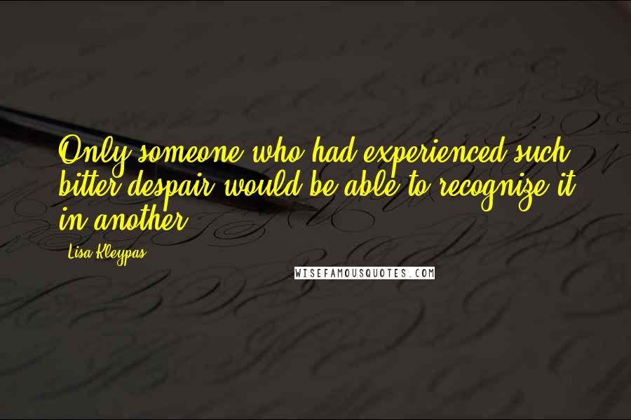 Lisa Kleypas Quotes: Only someone who had experienced such bitter despair would be able to recognize it in another.