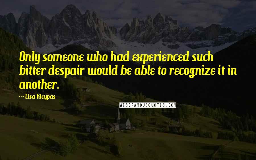 Lisa Kleypas Quotes: Only someone who had experienced such bitter despair would be able to recognize it in another.