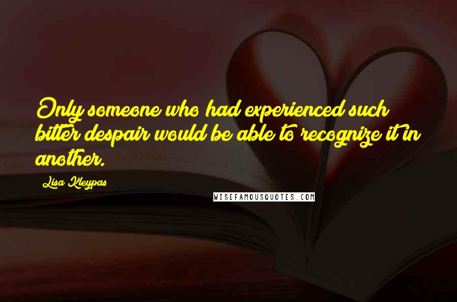 Lisa Kleypas Quotes: Only someone who had experienced such bitter despair would be able to recognize it in another.