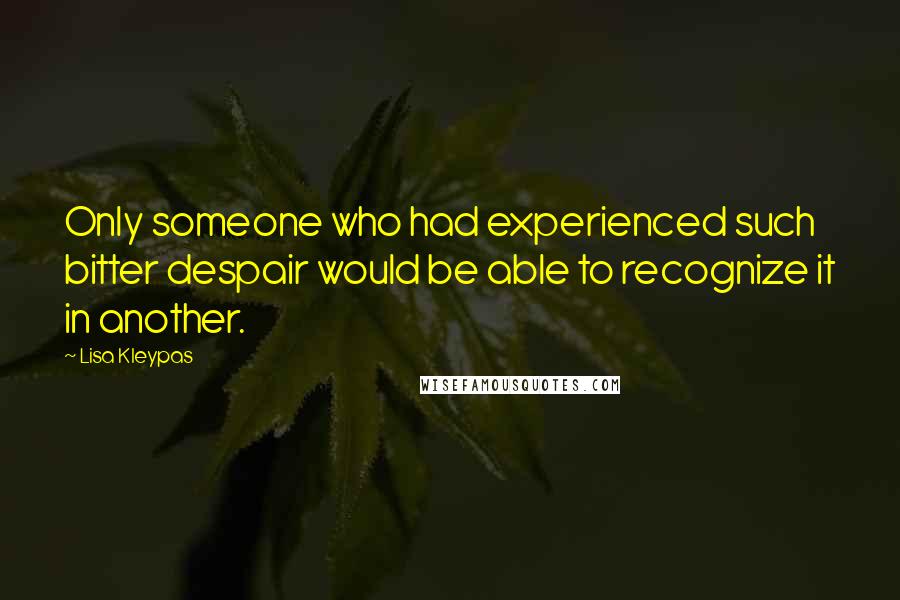 Lisa Kleypas Quotes: Only someone who had experienced such bitter despair would be able to recognize it in another.