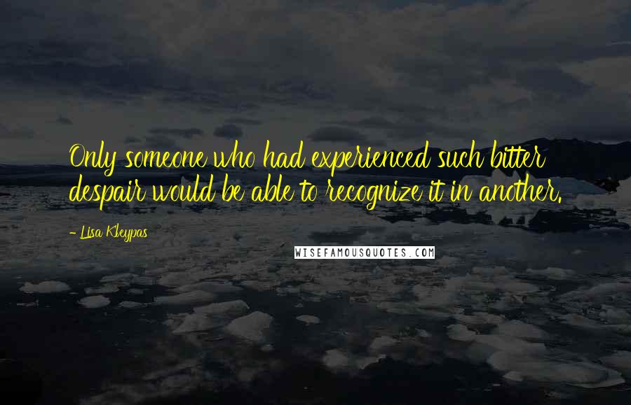 Lisa Kleypas Quotes: Only someone who had experienced such bitter despair would be able to recognize it in another.