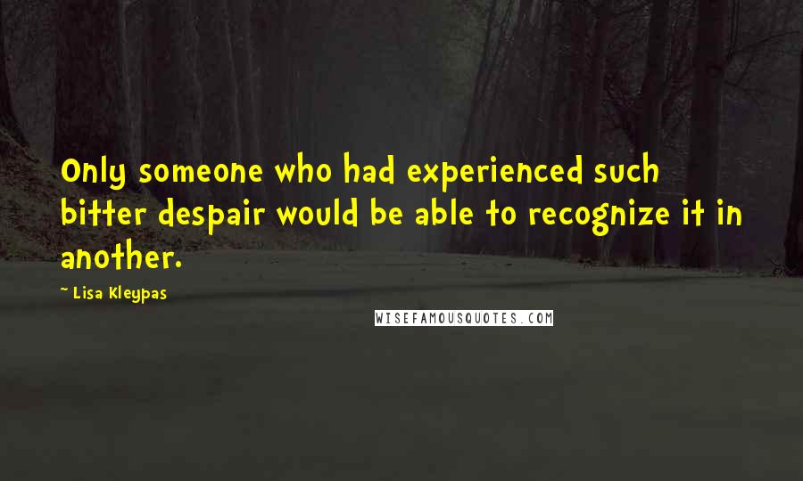Lisa Kleypas Quotes: Only someone who had experienced such bitter despair would be able to recognize it in another.