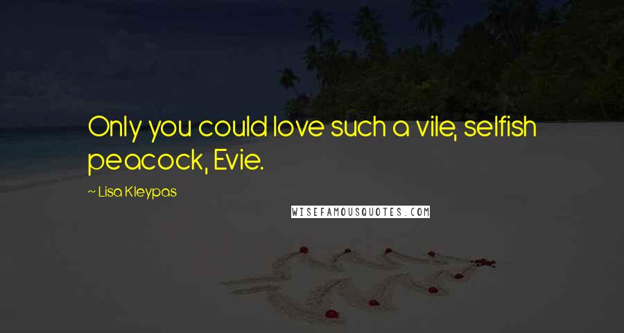 Lisa Kleypas Quotes: Only you could love such a vile, selfish peacock, Evie.