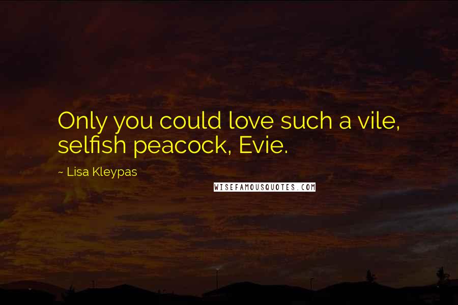 Lisa Kleypas Quotes: Only you could love such a vile, selfish peacock, Evie.