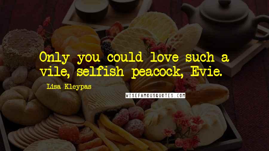 Lisa Kleypas Quotes: Only you could love such a vile, selfish peacock, Evie.