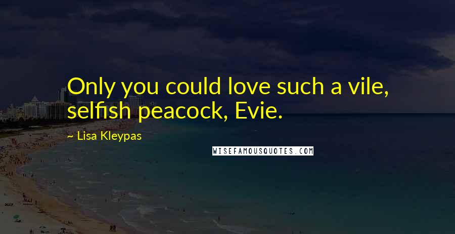 Lisa Kleypas Quotes: Only you could love such a vile, selfish peacock, Evie.