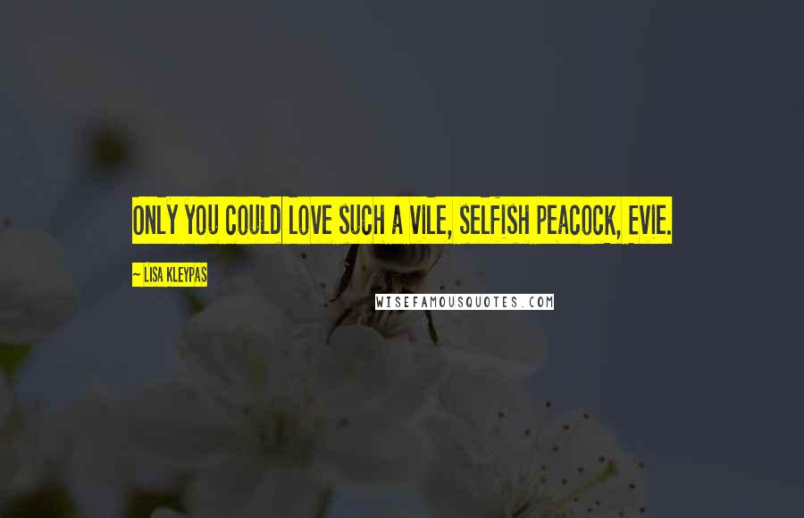 Lisa Kleypas Quotes: Only you could love such a vile, selfish peacock, Evie.