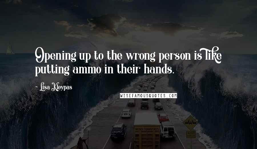 Lisa Kleypas Quotes: Opening up to the wrong person is like putting ammo in their hands.