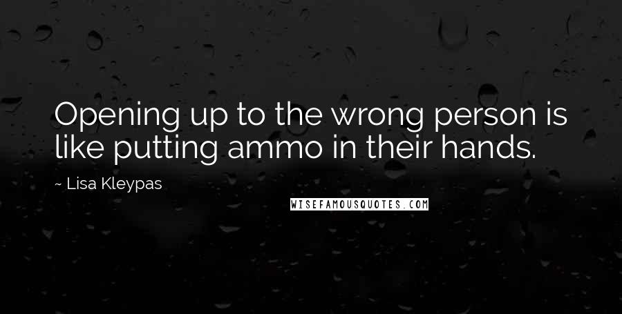 Lisa Kleypas Quotes: Opening up to the wrong person is like putting ammo in their hands.