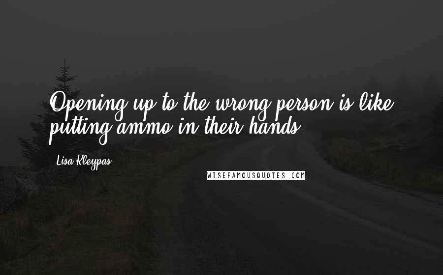 Lisa Kleypas Quotes: Opening up to the wrong person is like putting ammo in their hands.