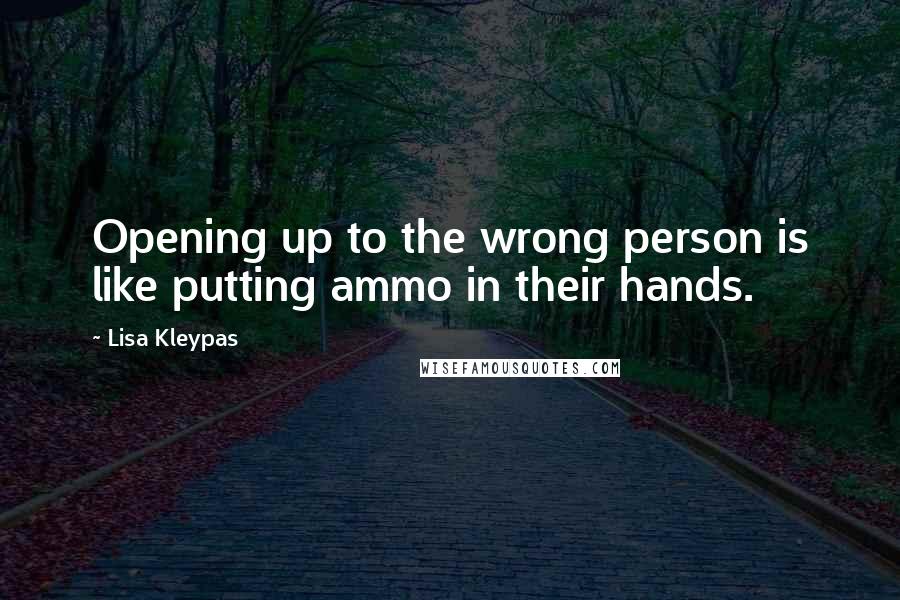 Lisa Kleypas Quotes: Opening up to the wrong person is like putting ammo in their hands.