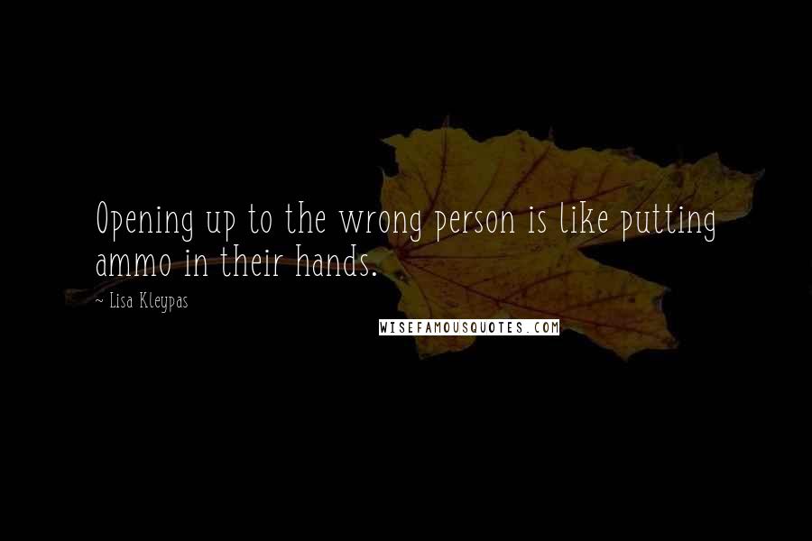 Lisa Kleypas Quotes: Opening up to the wrong person is like putting ammo in their hands.