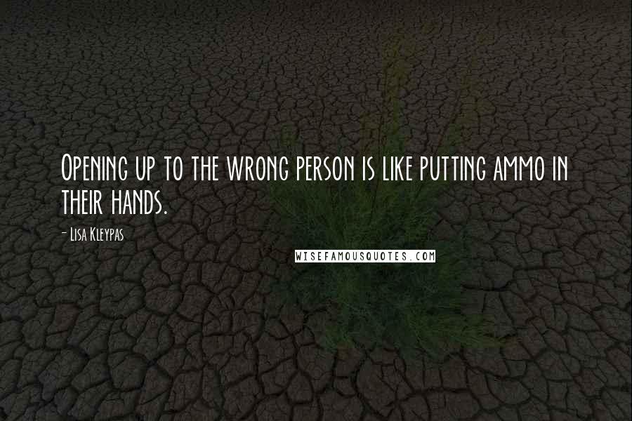 Lisa Kleypas Quotes: Opening up to the wrong person is like putting ammo in their hands.