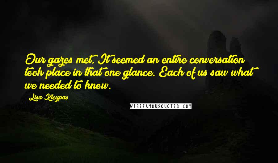 Lisa Kleypas Quotes: Our gazes met. It seemed an entire conversation took place in that one glance. Each of us saw what we needed to know.