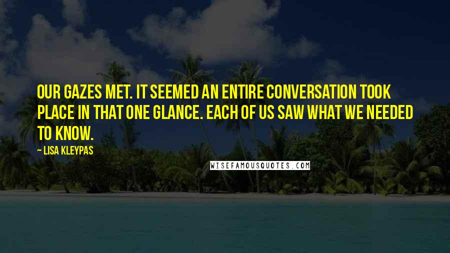 Lisa Kleypas Quotes: Our gazes met. It seemed an entire conversation took place in that one glance. Each of us saw what we needed to know.