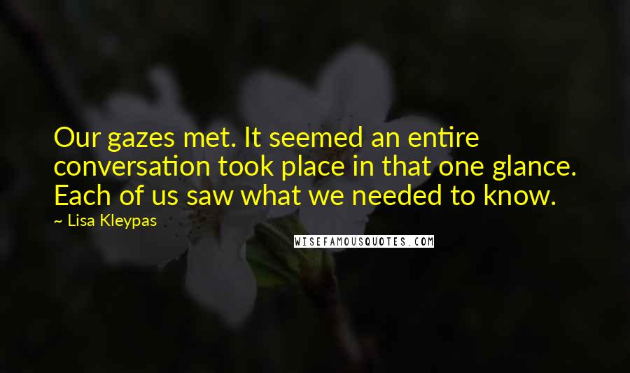 Lisa Kleypas Quotes: Our gazes met. It seemed an entire conversation took place in that one glance. Each of us saw what we needed to know.