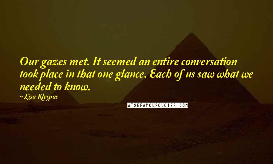 Lisa Kleypas Quotes: Our gazes met. It seemed an entire conversation took place in that one glance. Each of us saw what we needed to know.