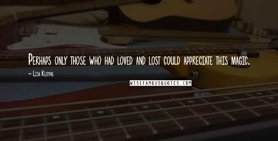 Lisa Kleypas Quotes: Perhaps only those who had loved and lost could appreciate this magic.