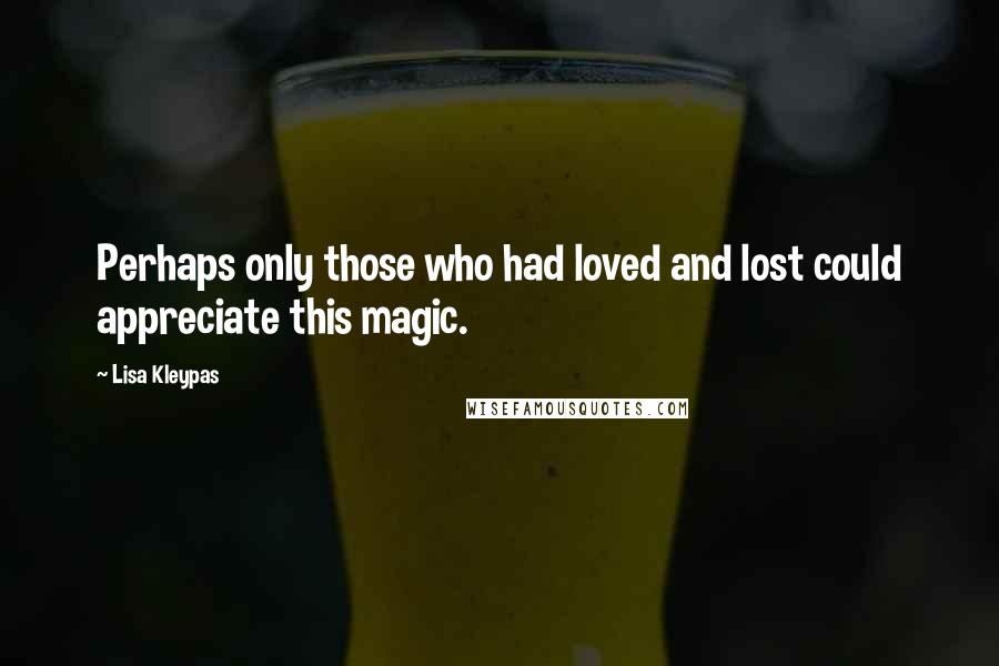 Lisa Kleypas Quotes: Perhaps only those who had loved and lost could appreciate this magic.