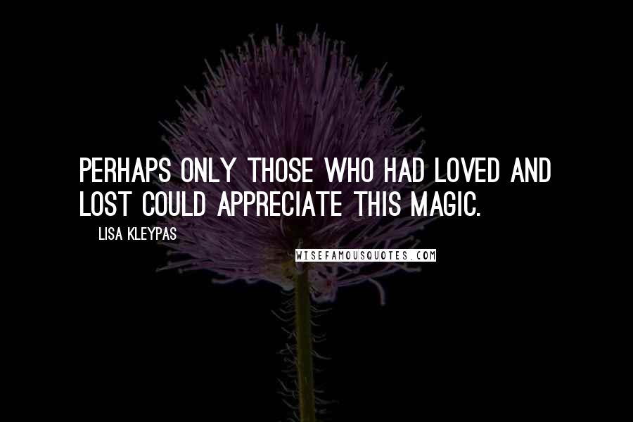 Lisa Kleypas Quotes: Perhaps only those who had loved and lost could appreciate this magic.