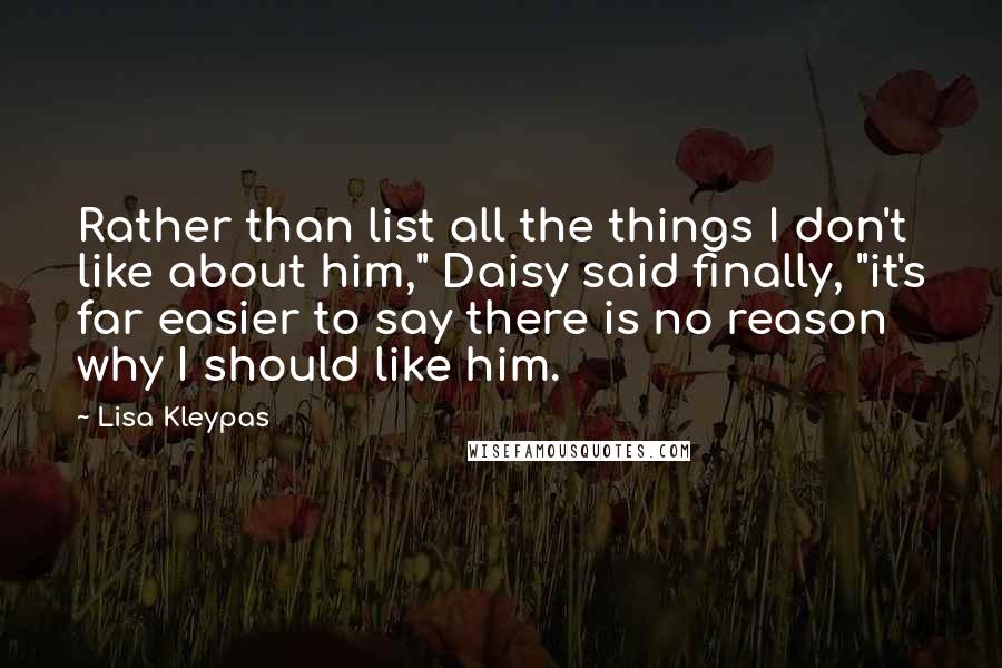Lisa Kleypas Quotes: Rather than list all the things I don't like about him," Daisy said finally, "it's far easier to say there is no reason why I should like him.