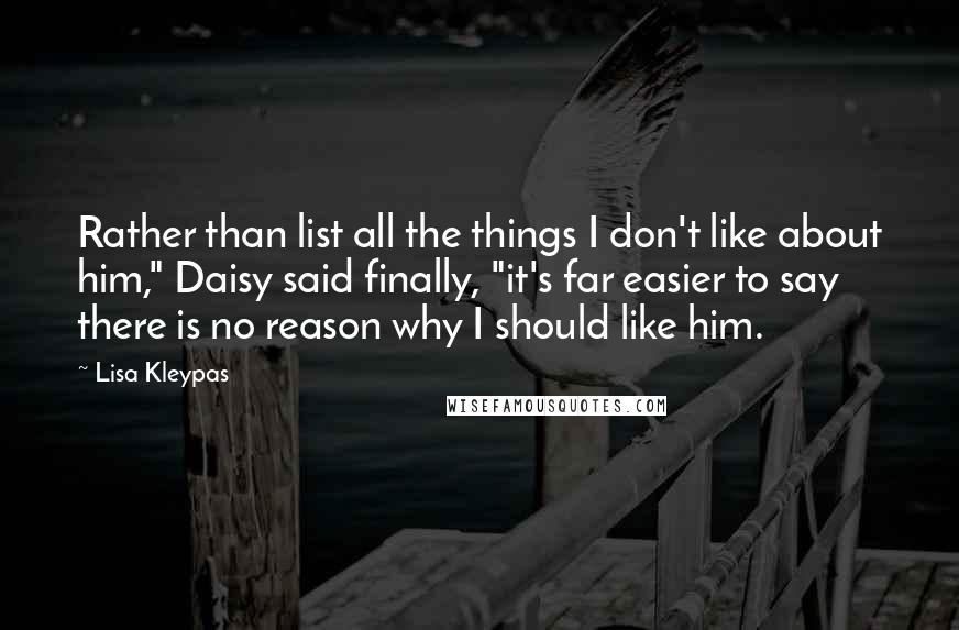 Lisa Kleypas Quotes: Rather than list all the things I don't like about him," Daisy said finally, "it's far easier to say there is no reason why I should like him.