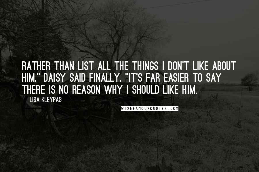 Lisa Kleypas Quotes: Rather than list all the things I don't like about him," Daisy said finally, "it's far easier to say there is no reason why I should like him.