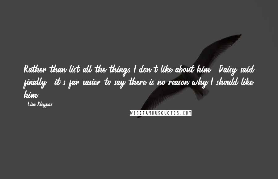 Lisa Kleypas Quotes: Rather than list all the things I don't like about him," Daisy said finally, "it's far easier to say there is no reason why I should like him.