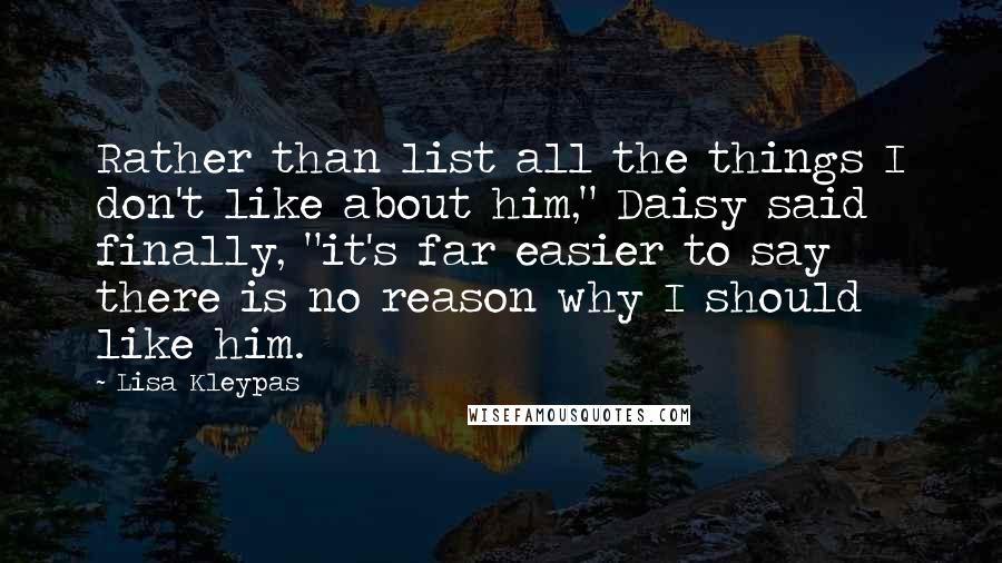 Lisa Kleypas Quotes: Rather than list all the things I don't like about him," Daisy said finally, "it's far easier to say there is no reason why I should like him.