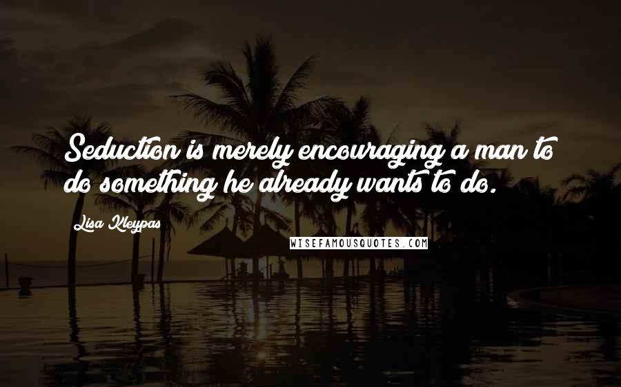 Lisa Kleypas Quotes: Seduction is merely encouraging a man to do something he already wants to do.