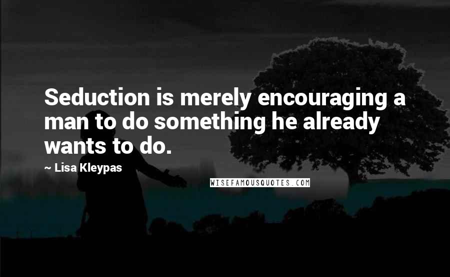 Lisa Kleypas Quotes: Seduction is merely encouraging a man to do something he already wants to do.