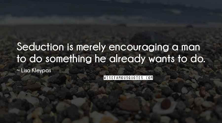 Lisa Kleypas Quotes: Seduction is merely encouraging a man to do something he already wants to do.