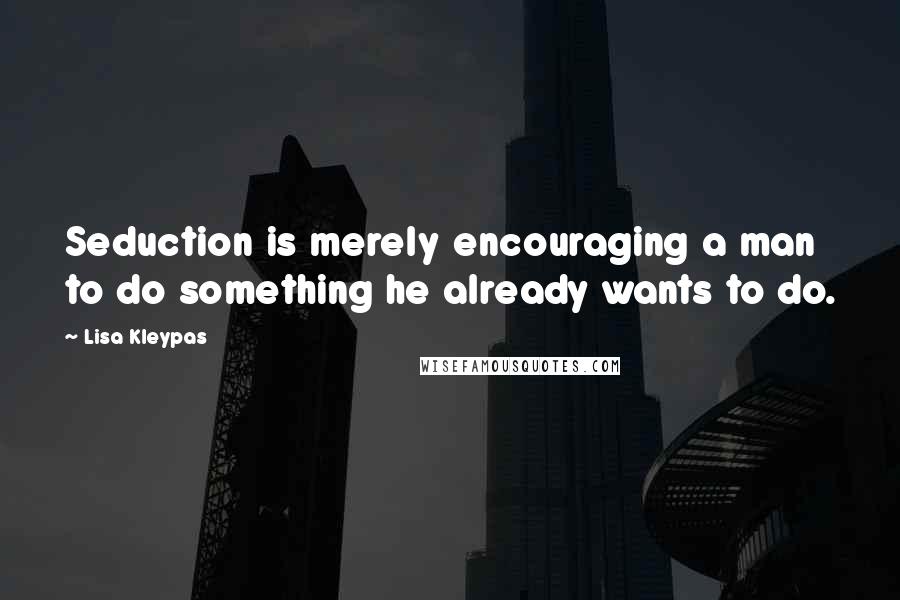 Lisa Kleypas Quotes: Seduction is merely encouraging a man to do something he already wants to do.