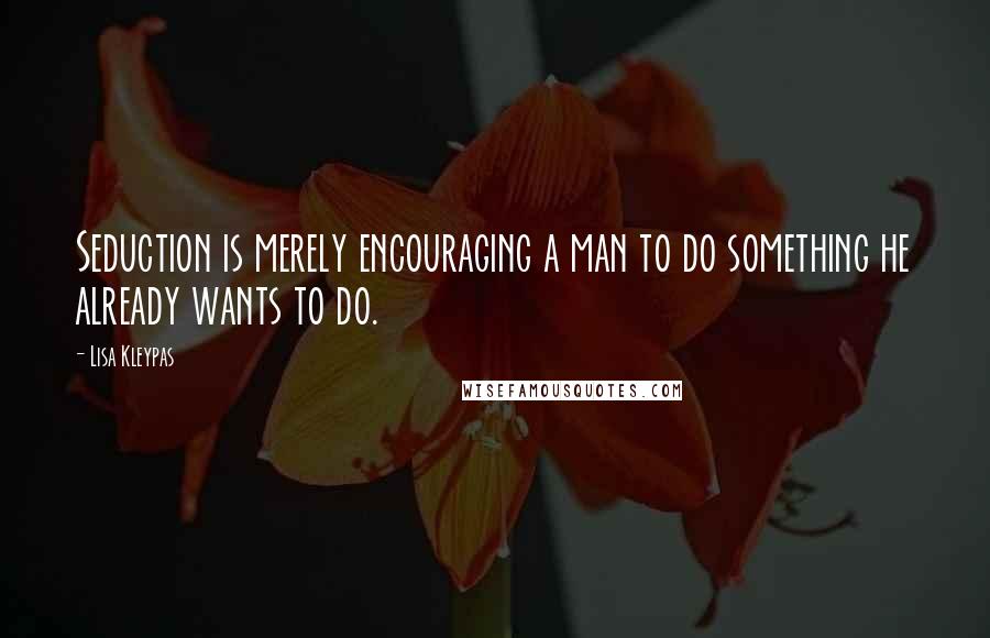 Lisa Kleypas Quotes: Seduction is merely encouraging a man to do something he already wants to do.