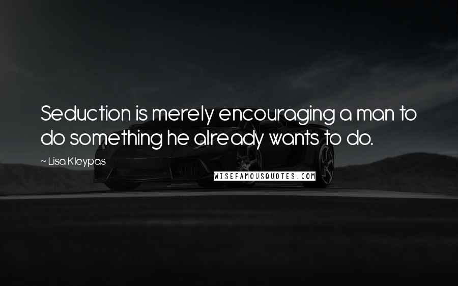 Lisa Kleypas Quotes: Seduction is merely encouraging a man to do something he already wants to do.