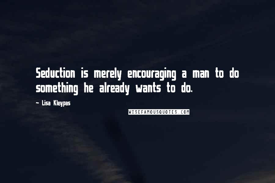 Lisa Kleypas Quotes: Seduction is merely encouraging a man to do something he already wants to do.