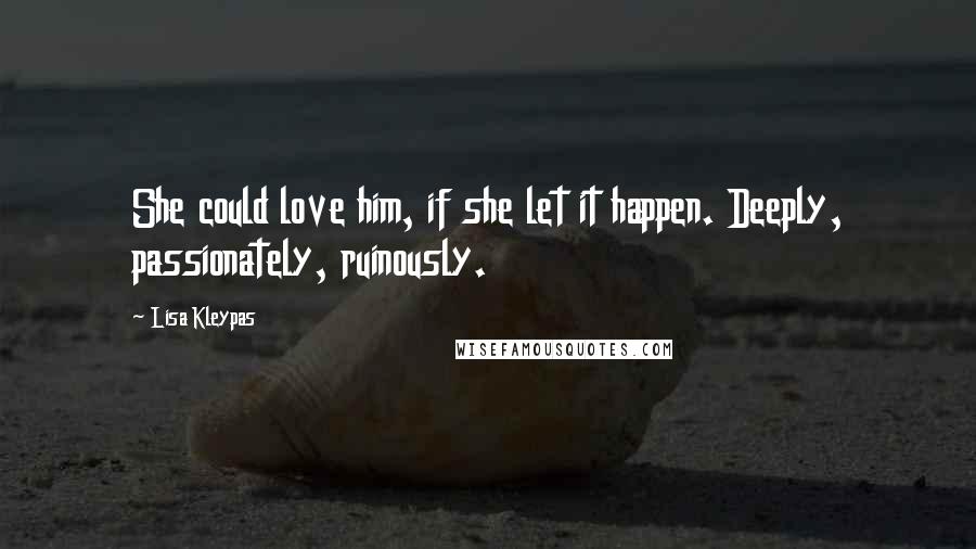 Lisa Kleypas Quotes: She could love him, if she let it happen. Deeply, passionately, ruinously.