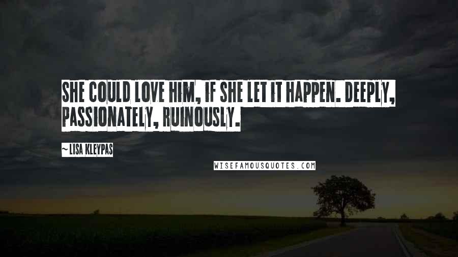 Lisa Kleypas Quotes: She could love him, if she let it happen. Deeply, passionately, ruinously.