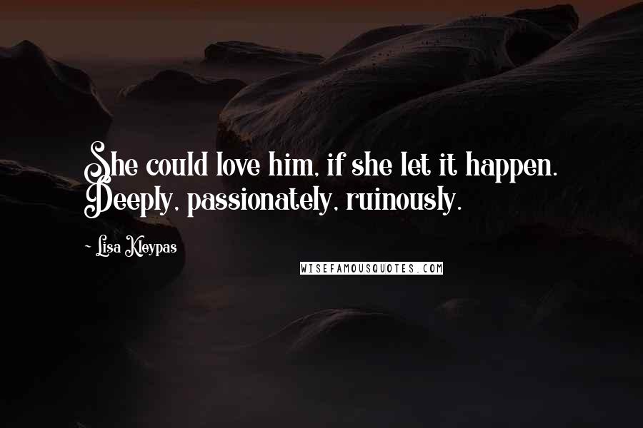 Lisa Kleypas Quotes: She could love him, if she let it happen. Deeply, passionately, ruinously.