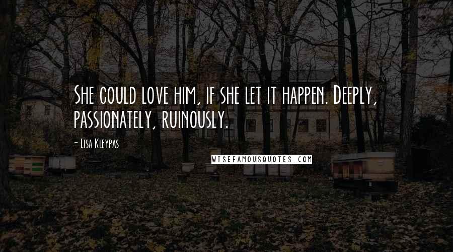Lisa Kleypas Quotes: She could love him, if she let it happen. Deeply, passionately, ruinously.