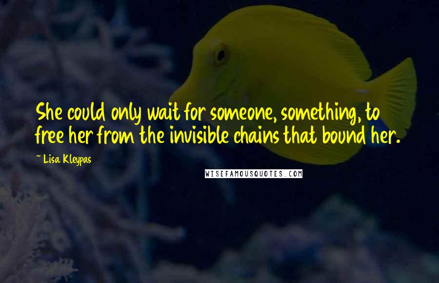 Lisa Kleypas Quotes: She could only wait for someone, something, to free her from the invisible chains that bound her.