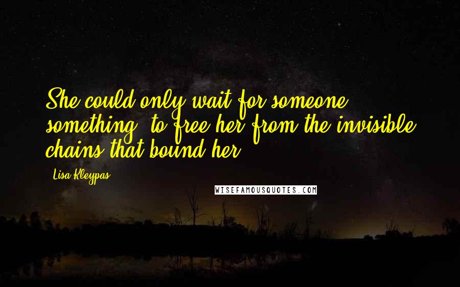 Lisa Kleypas Quotes: She could only wait for someone, something, to free her from the invisible chains that bound her.