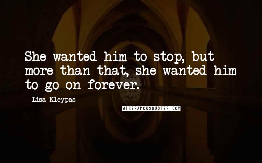 Lisa Kleypas Quotes: She wanted him to stop, but more than that, she wanted him to go on forever.