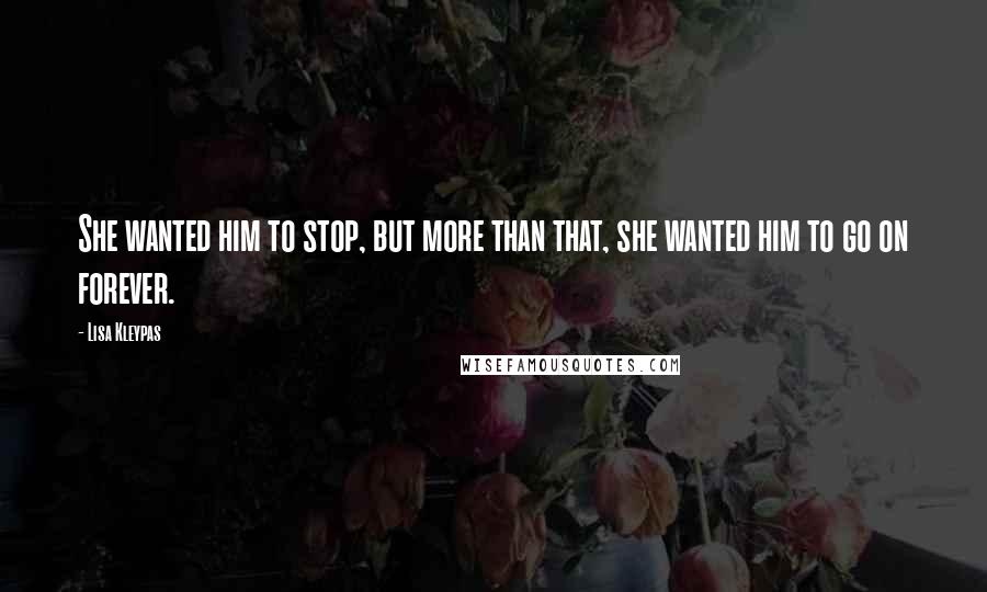 Lisa Kleypas Quotes: She wanted him to stop, but more than that, she wanted him to go on forever.