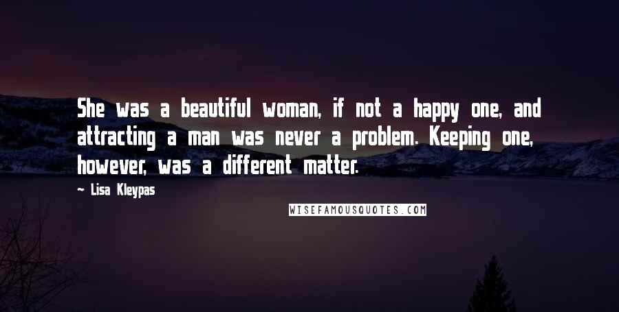 Lisa Kleypas Quotes: She was a beautiful woman, if not a happy one, and attracting a man was never a problem. Keeping one, however, was a different matter.