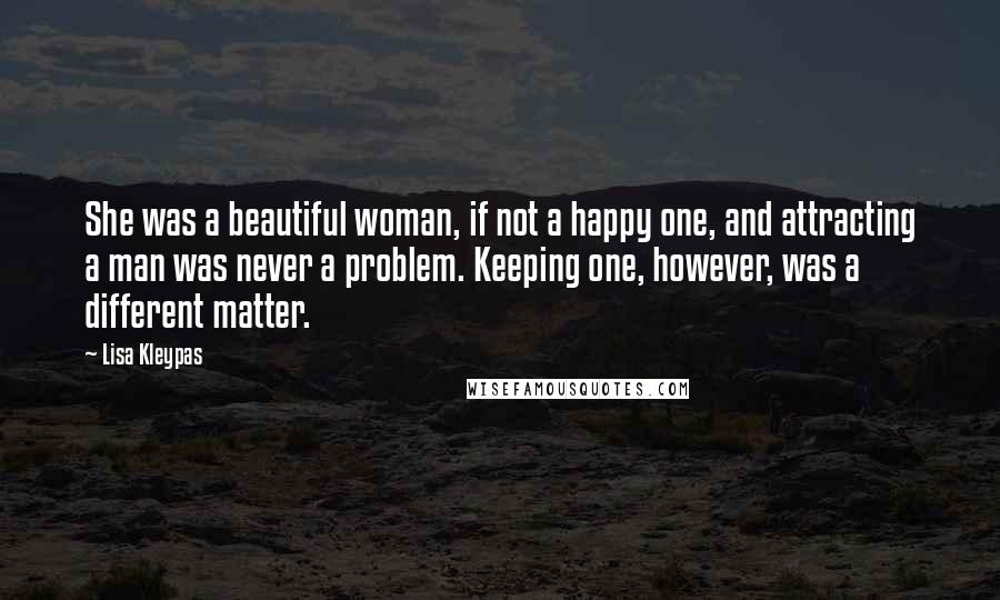 Lisa Kleypas Quotes: She was a beautiful woman, if not a happy one, and attracting a man was never a problem. Keeping one, however, was a different matter.