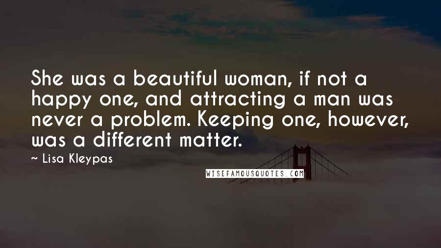 Lisa Kleypas Quotes: She was a beautiful woman, if not a happy one, and attracting a man was never a problem. Keeping one, however, was a different matter.