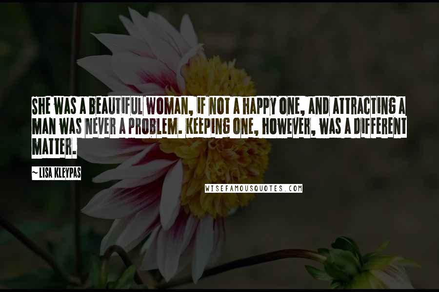 Lisa Kleypas Quotes: She was a beautiful woman, if not a happy one, and attracting a man was never a problem. Keeping one, however, was a different matter.