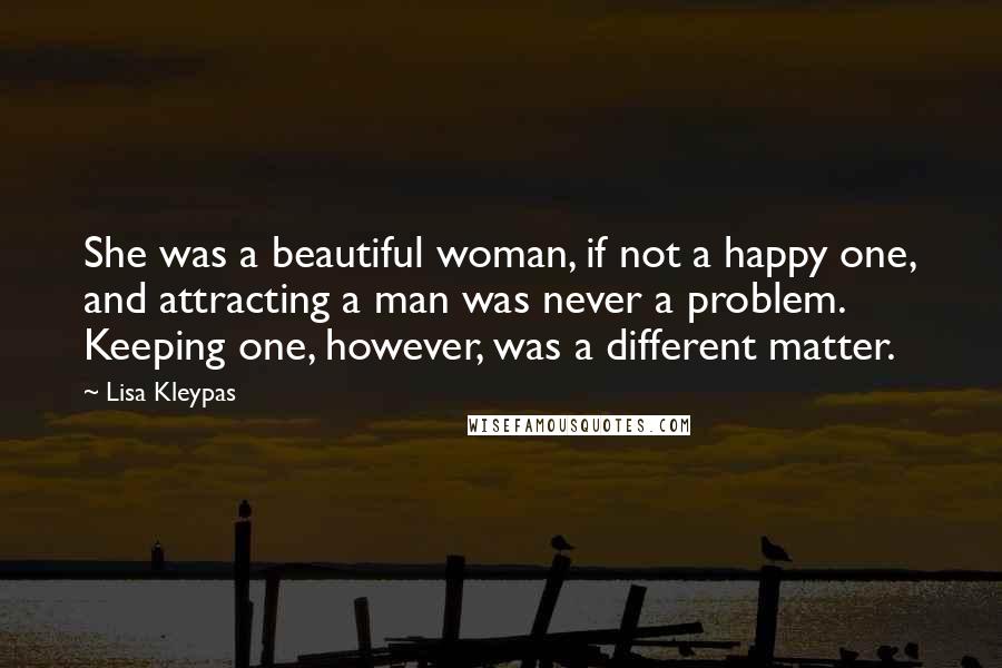 Lisa Kleypas Quotes: She was a beautiful woman, if not a happy one, and attracting a man was never a problem. Keeping one, however, was a different matter.